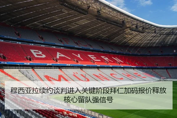 穆西亚拉续约谈判进入关键阶段拜仁加码报价释放核心留队强信号