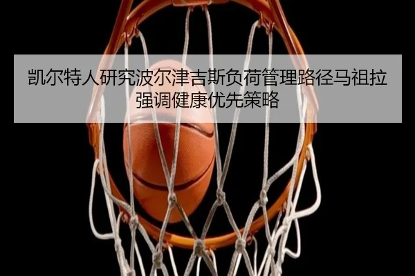 凯尔特人研究波尔津吉斯负荷管理路径马祖拉强调健康优先策略