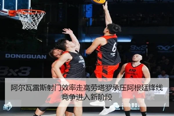 阿尔瓦雷斯射门效率走高劳塔罗承压阿根廷锋线竞争进入新阶段