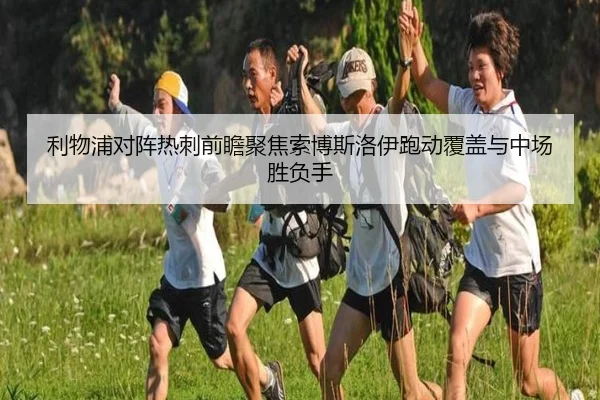 利物浦对阵热刺前瞻聚焦索博斯洛伊跑动覆盖与中场胜负手